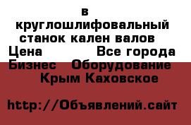 3в423 круглошлифовальный станок кален валов › Цена ­ 1 000 - Все города Бизнес » Оборудование   . Крым,Каховское